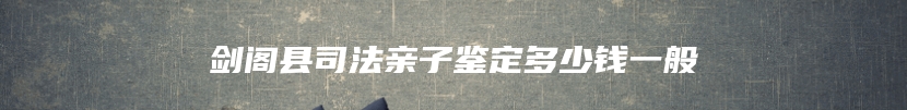 剑阁县司法亲子鉴定多少钱一般
