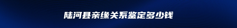 陆河县亲缘关系鉴定多少钱
