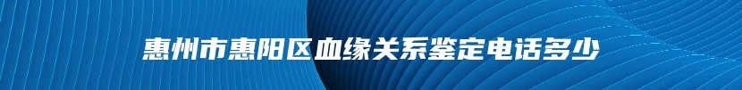 惠州市惠阳区血缘关系鉴定电话多少