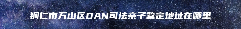 铜仁市万山区DAN司法亲子鉴定地址在哪里