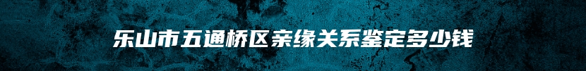 乐山市五通桥区亲缘关系鉴定多少钱