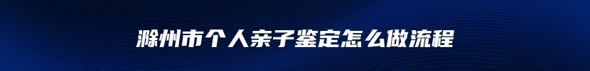滁州市个人亲子鉴定怎么做流程