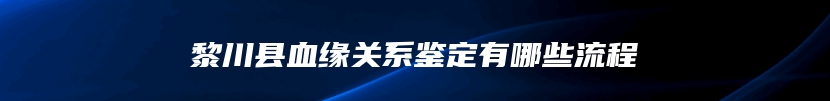 黎川县血缘关系鉴定有哪些流程