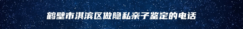 鹤壁市淇滨区做隐私亲子鉴定的电话