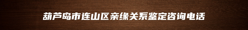 葫芦岛市连山区亲缘关系鉴定咨询电话