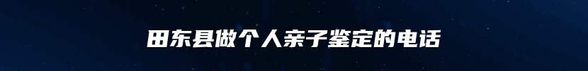 田东县做个人亲子鉴定的电话