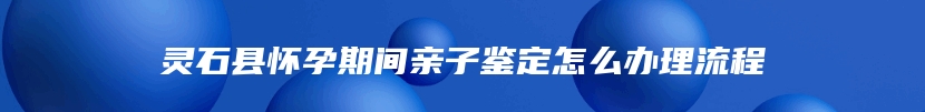 灵石县怀孕期间亲子鉴定怎么办理流程