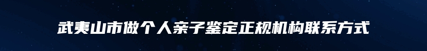 武夷山市做个人亲子鉴定正规机构联系方式