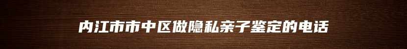 内江市市中区做隐私亲子鉴定的电话