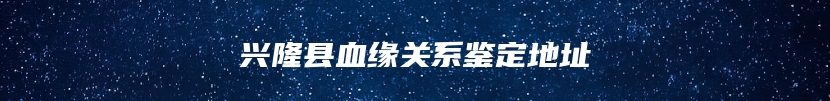 兴隆县血缘关系鉴定地址