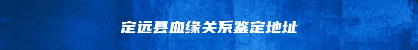 定远县血缘关系鉴定地址