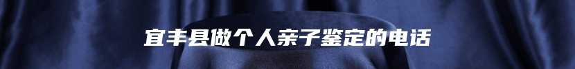 宜丰县做个人亲子鉴定的电话