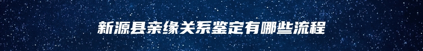 新源县亲缘关系鉴定有哪些流程
