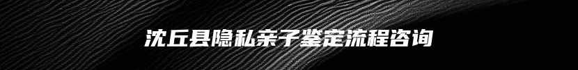 沈丘县隐私亲子鉴定流程咨询