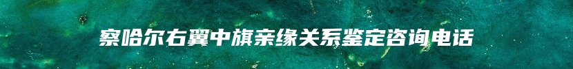 察哈尔右翼中旗亲缘关系鉴定咨询电话