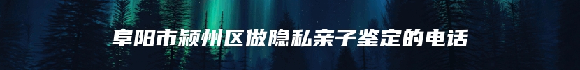 阜阳市颍州区做隐私亲子鉴定的电话