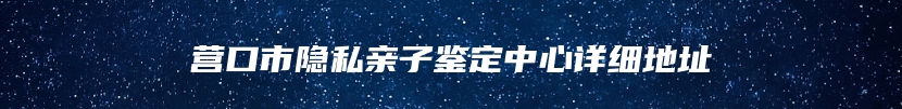 营口市隐私亲子鉴定中心详细地址