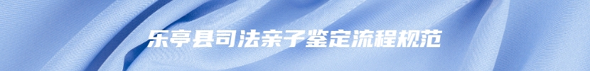 乐亭县司法亲子鉴定流程规范