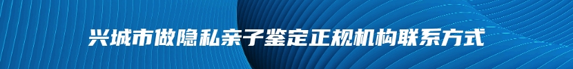 兴城市做隐私亲子鉴定正规机构联系方式
