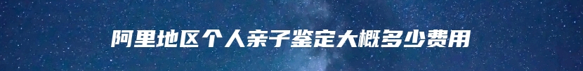 阿里地区个人亲子鉴定大概多少费用