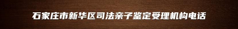 石家庄市新华区司法亲子鉴定受理机构电话