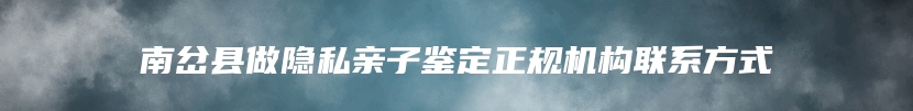 南岔县做隐私亲子鉴定正规机构联系方式