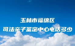 玉林市福绵区司法亲子鉴定中心电话多少