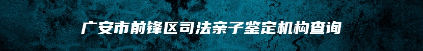 广安市前锋区司法亲子鉴定机构查询