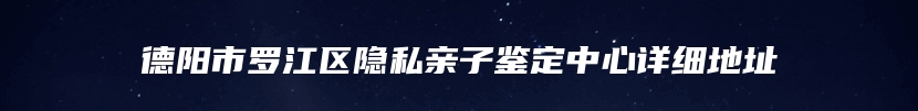 德阳市罗江区隐私亲子鉴定中心详细地址