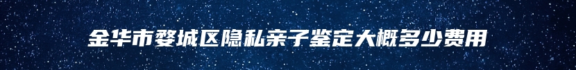 金华市婺城区隐私亲子鉴定大概多少费用