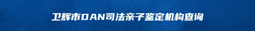 卫辉市DAN司法亲子鉴定机构查询