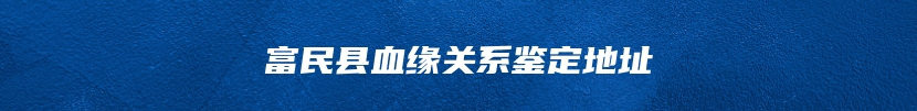 富民县血缘关系鉴定地址