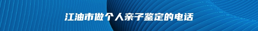 江油市做个人亲子鉴定的电话