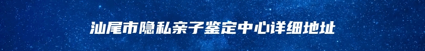 汕尾市隐私亲子鉴定中心详细地址