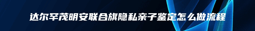 达尔罕茂明安联合旗隐私亲子鉴定怎么做流程