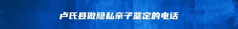 卢氏县做隐私亲子鉴定的电话