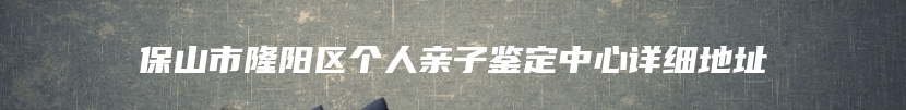 保山市隆阳区个人亲子鉴定中心详细地址