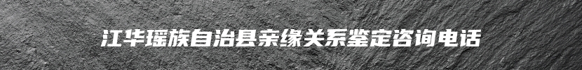 江华瑶族自治县亲缘关系鉴定咨询电话