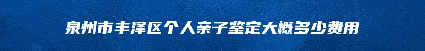 泉州市丰泽区个人亲子鉴定大概多少费用