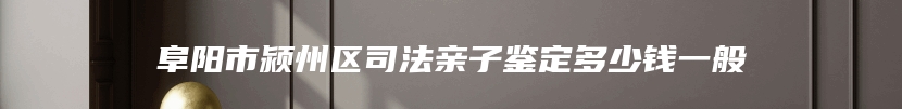 阜阳市颍州区司法亲子鉴定多少钱一般