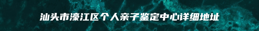 汕头市濠江区个人亲子鉴定中心详细地址