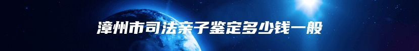 漳州市司法亲子鉴定多少钱一般