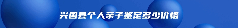 兴国县个人亲子鉴定多少价格