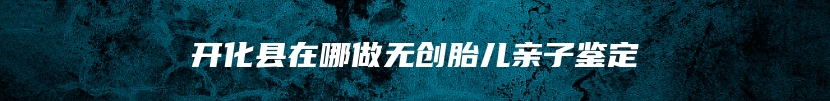开化县在哪做无创胎儿亲子鉴定