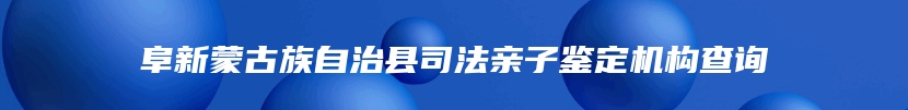 阜新蒙古族自治县司法亲子鉴定机构查询