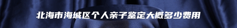 北海市海城区个人亲子鉴定大概多少费用