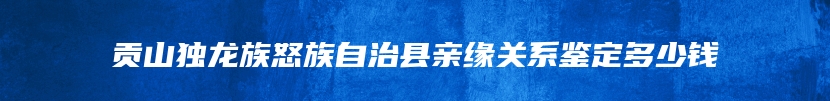 贡山独龙族怒族自治县亲缘关系鉴定多少钱