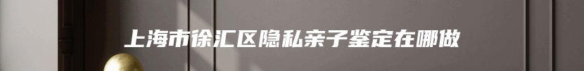 上海市徐汇区隐私亲子鉴定在哪做