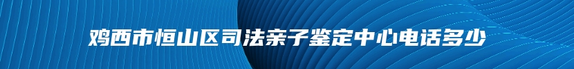 鸡西市恒山区司法亲子鉴定中心电话多少