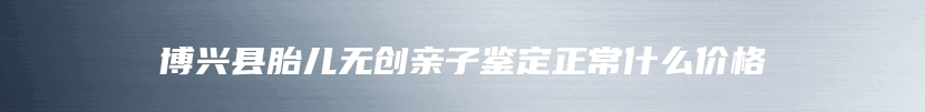 博兴县胎儿无创亲子鉴定正常什么价格